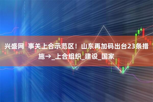 兴盛网  事关上合示范区！山东再加码出台23条措施→_上合组织_建设_国家