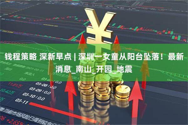 钱程策略 深新早点 | 深圳一女童从阳台坠落！最新消息_南山_开园_地震