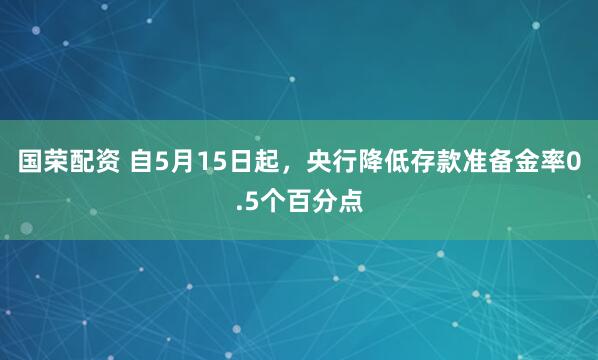 国荣配资 自5月15日起，央行降低存款准备金率0.5个百分点