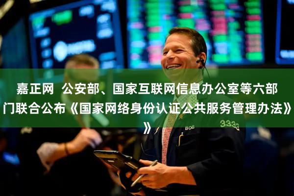 嘉正网  公安部、国家互联网信息办公室等六部门联合公布《国家网络身份认证公共服务管理办法》