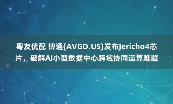 粤友优配 博通(AVGO.US)发布Jericho4芯片，破解AI小型数据中心跨域协同运算难题