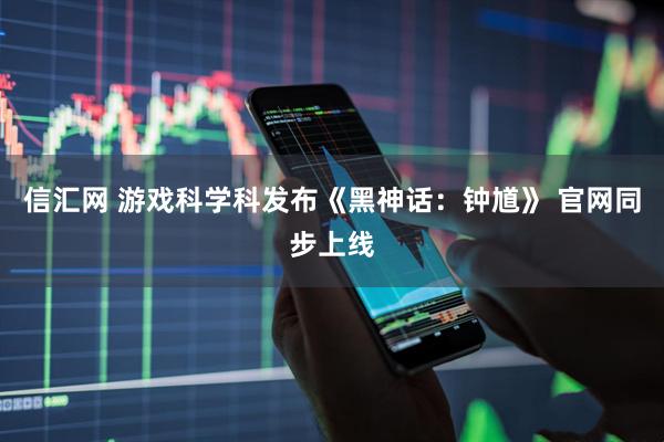 信汇网 游戏科学科发布《黑神话：钟馗》 官网同步上线