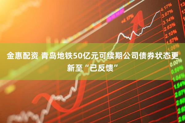 金惠配资 青岛地铁50亿元可续期公司债券状态更新至“已反馈”