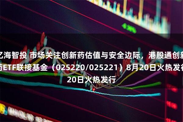 亿海智投 市场关注创新药估值与安全边际，港股通创新药ETF联接基金（025220/025221）8月20日火热发行