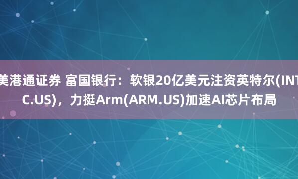 美港通证券 富国银行：软银20亿美元注资英特尔(INTC.US)，力挺Arm(ARM.US)加速AI芯片布局