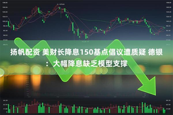 扬帆配资 美财长降息150基点倡议遭质疑 德银：大幅降息缺乏模型支撑