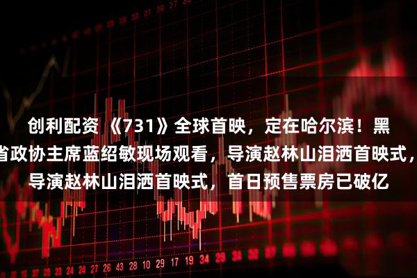 创利配资 《731》全球首映，定在哈尔滨！黑龙江省委书记许勤、省政协主席蓝绍敏现场观看，导演赵林山泪洒首映式，首日预售票房已破亿