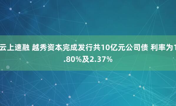 云上速融 越秀资本完成发行共10亿元公司债 利率为1.80%及2.37%