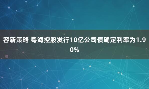 容新策略 粤海控股发行10亿公司债确定利率为1.90%