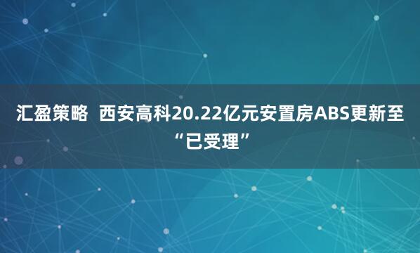 汇盈策略  西安高科20.22亿元安置房ABS更新至“已受理”