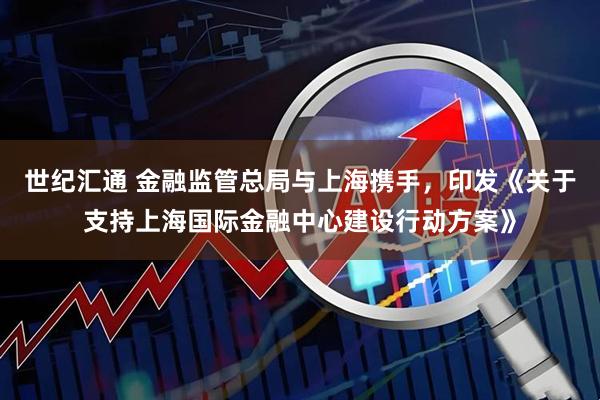 世纪汇通 金融监管总局与上海携手，印发《关于支持上海国际金融中心建设行动方案》