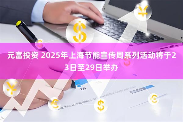元富投资 2025年上海节能宣传周系列活动将于23日至29日举办