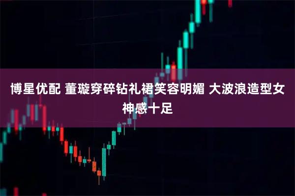 博星优配 董璇穿碎钻礼裙笑容明媚 大波浪造型女神感十足