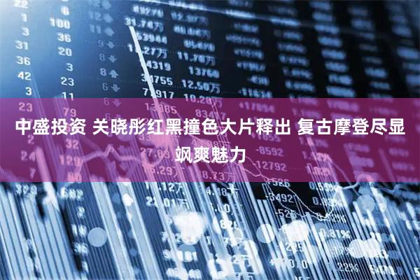 中盛投资 关晓彤红黑撞色大片释出 复古摩登尽显飒爽魅力