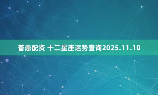普患配资 十二星座运势查询2025.11.10