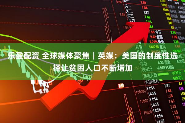 乐盈配资 全球媒体聚焦｜英媒：美国的制度性选择让贫困人口不断增加