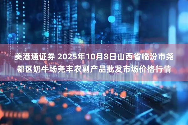 美港通证券 2025年10月8日山西省临汾市尧都区奶牛场尧丰农副产品批发市场价格行情