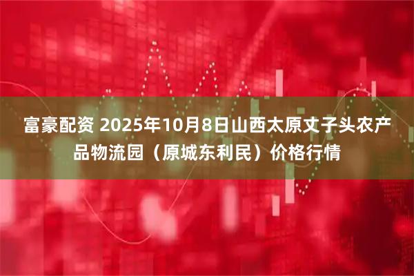 富豪配资 2025年10月8日山西太原丈子头农产品物流园（原城东利民）价格行情