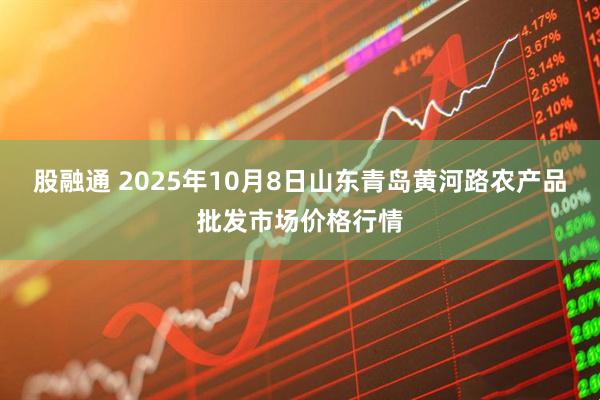 股融通 2025年10月8日山东青岛黄河路农产品批发市场价格行情