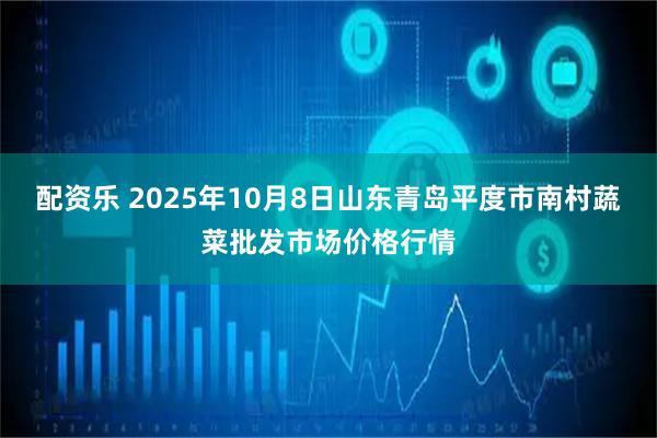 配资乐 2025年10月8日山东青岛平度市南村蔬菜批发市场价格行情