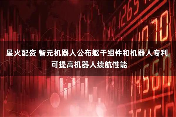 星火配资 智元机器人公布躯干组件和机器人专利  可提高机器人续航性能