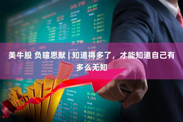 美牛股 负暄思献 | 知道得多了，才能知道自己有多么无知