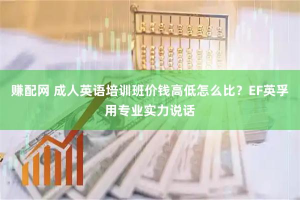 赚配网 成人英语培训班价钱高低怎么比？EF英孚用专业实力说话