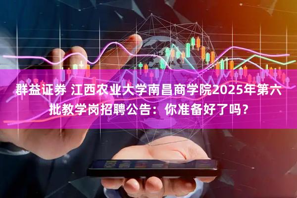 群益证券 江西农业大学南昌商学院2025年第六批教学岗招聘公告：你准备好了吗？