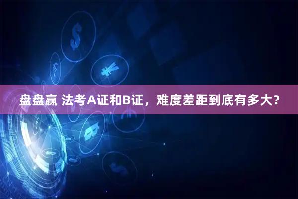 盘盘赢 法考A证和B证，难度差距到底有多大？
