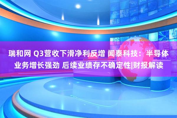 瑞和网 Q3营收下滑净利反增 闻泰科技：半导体业务增长强劲 后续业绩存不确定性|财报解读