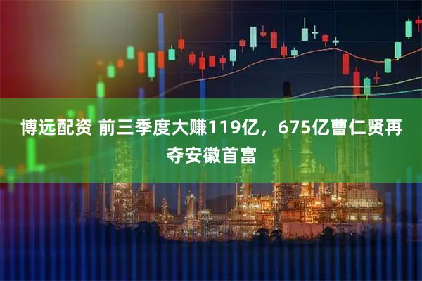 博远配资 前三季度大赚119亿，675亿曹仁贤再夺安徽首富