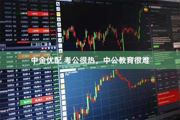 中金优配 考公很热，中公教育很难