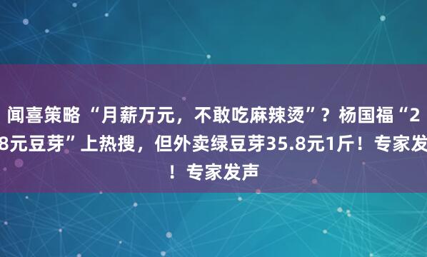 闻喜策略 “月薪万元，不敢吃麻辣烫”？杨国福“28.8元豆芽”上热搜，但外卖绿豆芽35.8元1斤！专家发声