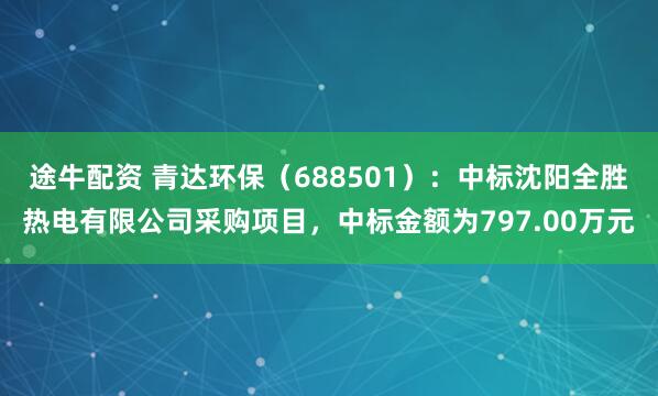 途牛配资 青达环保（688501）：中标沈阳全胜热电有限公司采购项目，中标金额为797.00万元