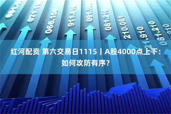 红河配资 第六交易日1115丨A股4000点上下：如何攻防有序？