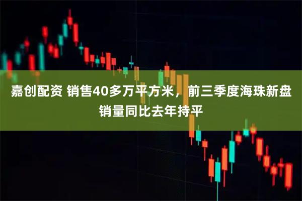 嘉创配资 销售40多万平方米，前三季度海珠新盘销量同比去年持平