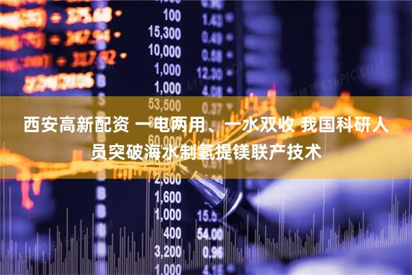 西安高新配资 一电两用、一水双收 我国科研人员突破海水制氢提镁联产技术