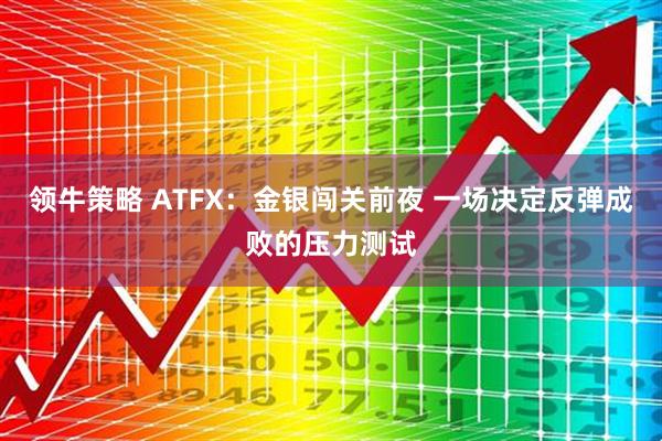 领牛策略 ATFX：金银闯关前夜 一场决定反弹成败的压力测试