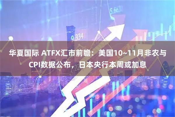 华夏国际 ATFX汇市前瞻：美国10~11月非农与CPI数据公布，日本央行本周或加息