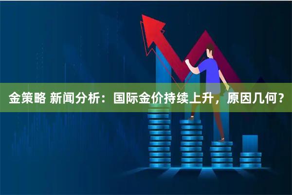 金策略 新闻分析：国际金价持续上升，原因几何？