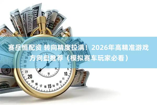 赛岳恒配资 转向精度拉满！2026年高精准游戏方向盘推荐（模拟赛车玩家必看）