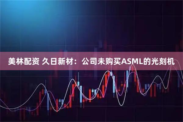 美林配资 久日新材：公司未购买ASML的光刻机