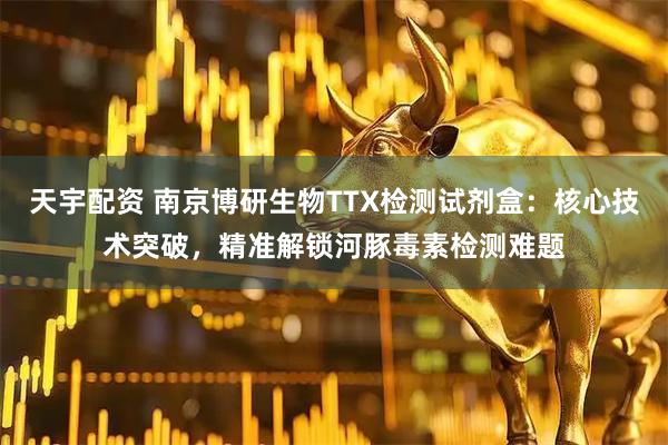 天宇配资 南京博研生物TTX检测试剂盒：核心技术突破，精准解锁河豚毒素检测难题