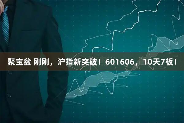 聚宝盆 刚刚，沪指新突破！601606，10天7板！