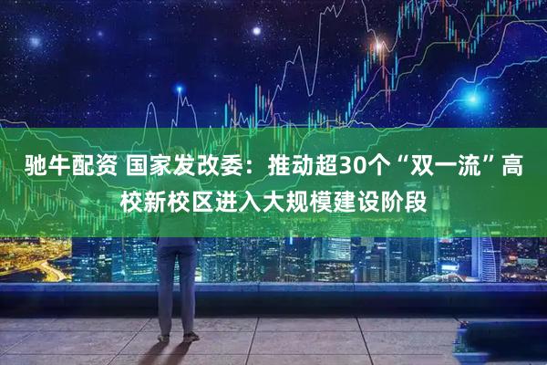 驰牛配资 国家发改委：推动超30个“双一流”高校新校区进入大规模建设阶段